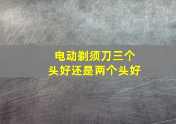 电动剃须刀三个头好还是两个头好