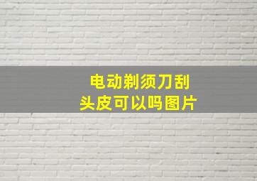 电动剃须刀刮头皮可以吗图片