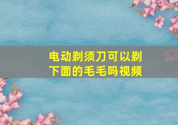 电动剃须刀可以剃下面的毛毛吗视频