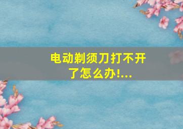 电动剃须刀打不开了怎么办!...