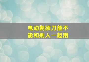 电动剃须刀能不能和别人一起用