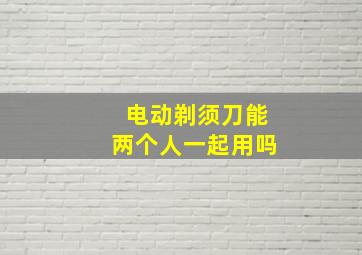 电动剃须刀能两个人一起用吗