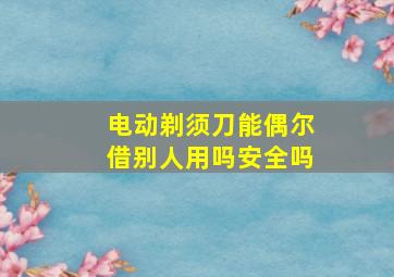 电动剃须刀能偶尔借别人用吗安全吗