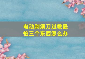 电动剃须刀过敏最怕三个东西怎么办