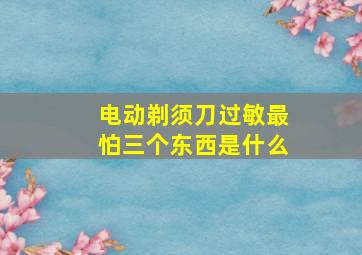 电动剃须刀过敏最怕三个东西是什么