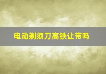 电动剃须刀高铁让带吗