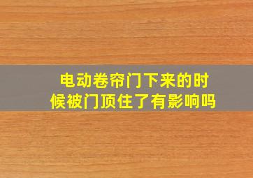 电动卷帘门下来的时候被门顶住了有影响吗