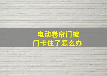 电动卷帘门被门卡住了怎么办