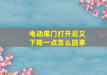 电动尾门打开后又下降一点怎么回事