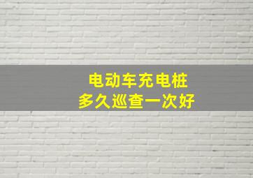 电动车充电桩多久巡查一次好