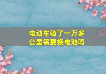 电动车骑了一万多公里需要换电池吗