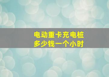 电动重卡充电桩多少钱一个小时