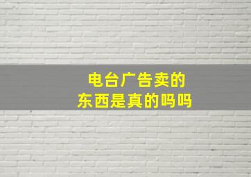 电台广告卖的东西是真的吗吗