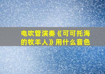 电吹管演奏《可可托海的牧羊人》用什么音色