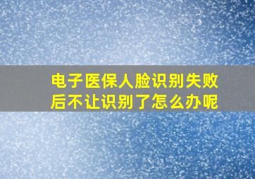 电子医保人脸识别失败后不让识别了怎么办呢