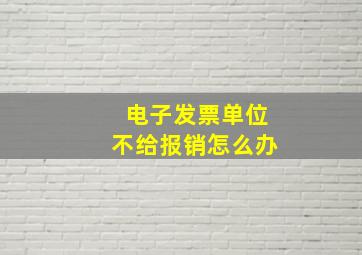 电子发票单位不给报销怎么办