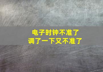 电子时钟不准了调了一下又不准了