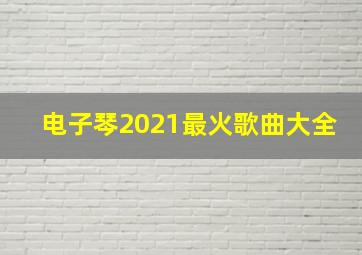 电子琴2021最火歌曲大全