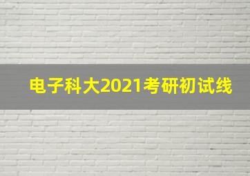 电子科大2021考研初试线