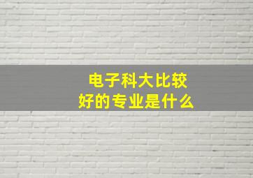 电子科大比较好的专业是什么