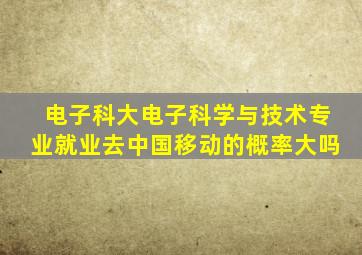 电子科大电子科学与技术专业就业去中国移动的概率大吗