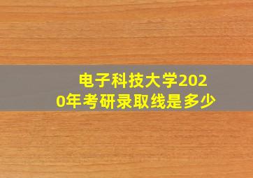 电子科技大学2020年考研录取线是多少