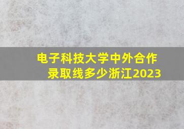 电子科技大学中外合作录取线多少浙江2023