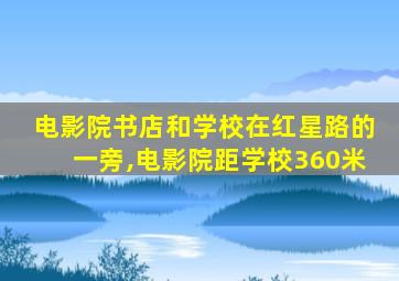 电影院书店和学校在红星路的一旁,电影院距学校360米