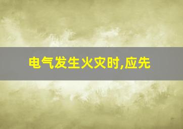 电气发生火灾时,应先