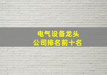 电气设备龙头公司排名前十名