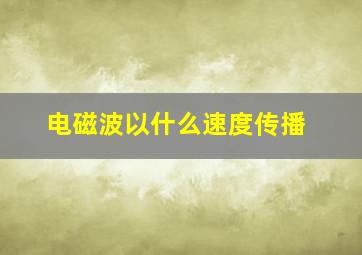 电磁波以什么速度传播