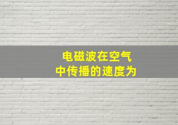 电磁波在空气中传播的速度为