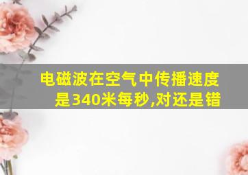 电磁波在空气中传播速度是340米每秒,对还是错