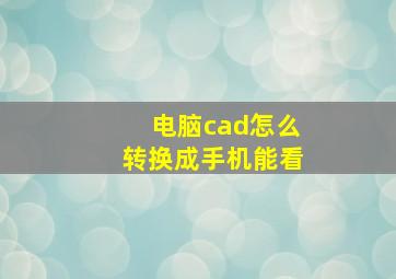 电脑cad怎么转换成手机能看