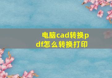 电脑cad转换pdf怎么转换打印