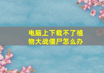 电脑上下载不了植物大战僵尸怎么办