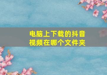 电脑上下载的抖音视频在哪个文件夹