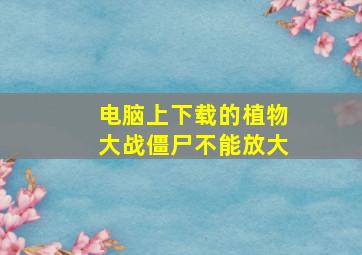 电脑上下载的植物大战僵尸不能放大