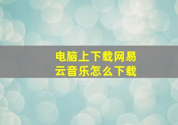 电脑上下载网易云音乐怎么下载