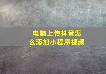 电脑上传抖音怎么添加小程序视频