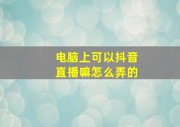 电脑上可以抖音直播嘛怎么弄的