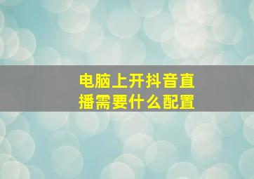 电脑上开抖音直播需要什么配置