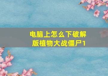 电脑上怎么下破解版植物大战僵尸1