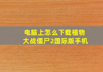 电脑上怎么下载植物大战僵尸2国际版手机