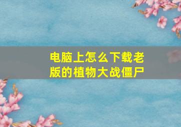 电脑上怎么下载老版的植物大战僵尸