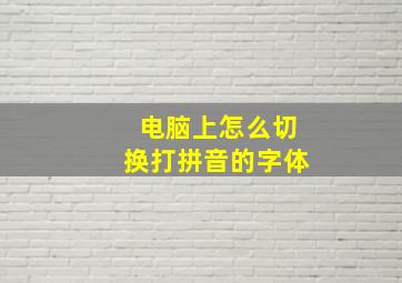 电脑上怎么切换打拼音的字体