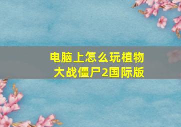 电脑上怎么玩植物大战僵尸2国际版