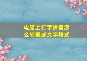 电脑上打字拼音怎么转换成文字格式