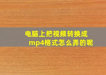 电脑上把视频转换成mp4格式怎么弄的呢