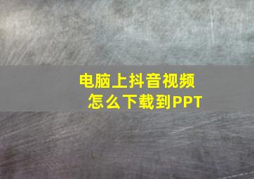 电脑上抖音视频怎么下载到PPT